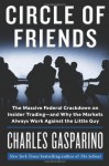 Circle of Friends: The Massive Federal Crackdown on Insider Trading---and Why the Markets Always Work Against the Little Guy - Charles Gasparino