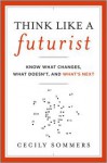 Think Like a Futurist: Know What Changes, What Doesn't, and What's Next - Cecily Sommers