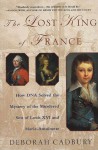 The Lost King of France: A True Story of Revolution, Revenge, and DNA - Deborah Cadbury