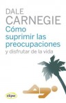 Cómo suprimir las preocupaciones y disfrutar de la vida - Dale Carnegie