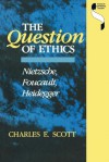 The Question of Ethics: Nietzsche, Foucault, Heidegger - Charles E. Scott