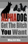 AlphaDog, Get The Bitch You Want: A Man's Guide to Dating, by a Woman - Wing Girl Kim, Danny Shanahan