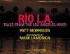 Rio L.A.: Tales from the Los Angeles River - Patt Morrison, Mark Lamonica