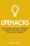 Lifehacks: 144 More or Less Obvious Things That Will Make Your Life Easier (Improve Your Productivity Personal Life, Health, Fitness and Bank Account) - Matt Harris