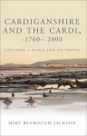 Cardiganshire and the Cardi c. 1760 - c. 2000: Locating a Place and Its People - Mike Benbough-Jackson