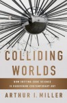 Colliding Worlds: How Cutting-Edge Science Is Redefining Contemporary Art - Arthur I. Miller