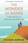 The Wonder of Aging: A New Approach to Embracing Life After Fifty - Michael Gurian