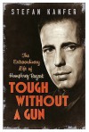 Tough Without a Gun: Humphrey Bogart, Men in Movies, and Why It Matters - Stefan Kanfer