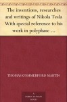 The inventions, researches and writings of Nikola Tesla With special reference to his work in polyphase currents and high potential lighting - Thomas Commerford Martin