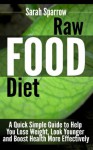 Raw Food Diet: A Quick Simple Guide to Help You Lose Weight, Look Younger and Boost Health More Effectively - Sarah Sparrow