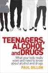 Teenagers, Alcohol and Drugs: What Your Kids Really Want and Need to Know about Alcohol and Drugs - Paul Dillon