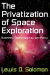 The Privatization of Space Exploration: Business, Technology, Law and Policy - Lewis Solomon