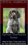 German Shorthaired Pointer: How to Own, Train and Care for Your German Shorthaired Pointer - Crystal Anderson