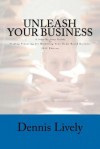 Unleash Your Business: A Step-By-Step Guide to Finding Financing for Marketing Your Home-Based Business 2012 Edition - Dennis Lively