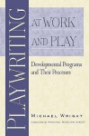 Playwriting at Work and Play: Developmental Programs and Their Processes - Michael Wright, Michael Bigelow Dixon