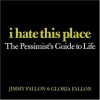 I Hate This Place: The Pessimist's Guide to Life - Jimmy Fallon, Gloria Fallon