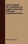 Lewis Theobald, His Contribution to English Scholarship, with Some Unpublished Letters - Richard Jones