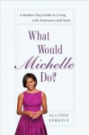 What Would Michelle Do?: A Modern-Day Guide to Living with Substance and Style - Allison Samuels, Meg Hess