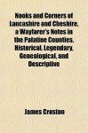 Nooks and Corners of Lancashire and Cheshire, a Wayfarer's Notes in the Palatine Counties, Historical, Legendary, Genealogical, and Descriptive - James Croston