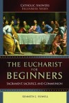 The Eucharist for Beginners: Sacrament, Sacrifice and Communion (Catholic Answers Beginners Series) - Kenneth J. Howell