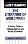 Understanding the Literature of World War II: A Student Casebook to Issues, Sources, and Historical Documents - James H. Meredith