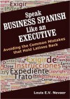 Speak Business Spanish Like an Executive: Avoiding the Common Mistakes that Hold Latinos Back - Louis Nevaer