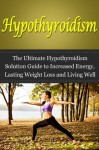 Hypothyroidism: The Ultimate Guide to Increased Energy, Lasting Weight Loss and Living Well with Hypothyroidism - Nick Bell
