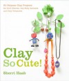 Clay So Cute: 21 Polymer Clay Projects for Cool Charms, Itty-Bitty Animals, and Tiny Treasures - Sherri Haab