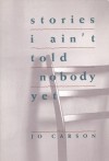 Stories I Ain't Told Nobody Yet: Selections from the People Pieces - Jo Carson