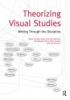 Theorizing Visual Studies: Writing Through the Discipline - James Elkins, Kristi McGuire, Maureen Burns