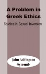 A Problem in Greek Ethics: Studies in Sexual Inversion - John Addington Symonds