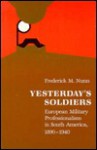 Yesterday's Soldiers: European Military Professionalism in South America, 1890-1940 - Frederick M. Nunn