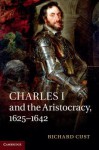 Charles I and the Aristocracy, 1625 1642 - Richard Cust