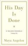 His Day Is Done: A Nelson Mandela Tribute - Maya Angelou