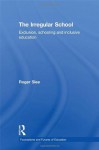 The Irregular School: Exclusion, Schooling and Inclusive Education - Roger Slee