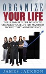 Organize Your Life: The Ultimate Guide to How to Organize Your Life for Maximum Productivity and Efficiency (organize your life, organize your home, organize ... your home, how to organize your life) - James Jackson