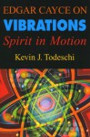 Edgar Cayce on Vibrations: Spirit in Motion - Kevin J. Todeschi