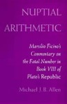 Nuptial Arithmetic: Marsilio Ficino's Commentary on the Fatal Number in Book VIII of Plato's Republic - Michael J.B. Allen