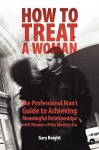 How to Treat a Woman: The Professional Man's Guide to Achieving Meaningful Relationships with Women of the Modern Era - Gary Knight