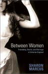 Between Women: Friendship, Desire and Marriage in Victorian England - Sharon Marcus