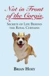 Not In Front of the Corgis: Secrets of Life Behind the Royal Curtains - Brian Hoey