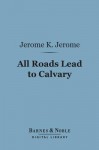 All Roads Lead to Calvary (Barnes & Noble Digital Library) - Jerome K. Jerome