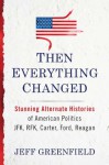 Then Everything Changed: Stunning Alternate Histories of American Politics: JFK, RFK, Carter, Ford, Reagan - Jeff Greenfield