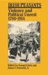 Irish Peasants: Violence and Political Unrest, 1780�1914 - Samuel Clark, James S. Donnelly Jr.