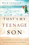 That's My Teenage Son: How Moms Can Influence Their Boys to Become Good Men - Rick Johnson