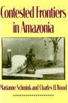 Contested Frontiers in Amazonia - Marianne Schmink, Charles H. Wood