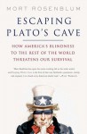 Escaping Plato's Cave: How America's Blindness to the Rest of the World Threatens Our Survival - Mort Rosenblum