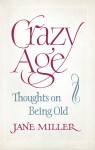 Crazy Age: Thoughts on Being Old - Jane Miller