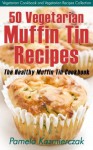 50 Vegetarian Muffin Tin Recipes – The Healthy Muffin Tin Cookbook - Pamela Kazmierczak