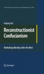 Reconstructionist Confucianism: Rethinking Morality after the West (Philosophical Studies in Contemporary Culture) - Ruiping Fan